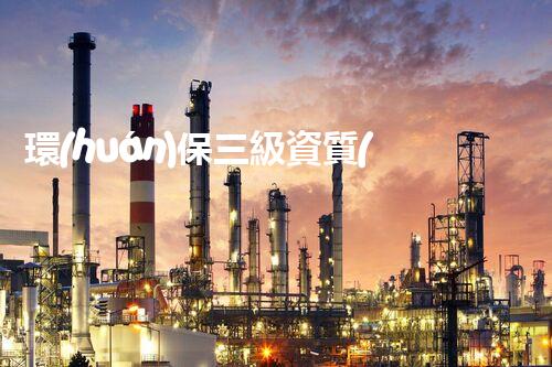 環(huán)保三級資質(zhì)，解鎖綠色工程大門！